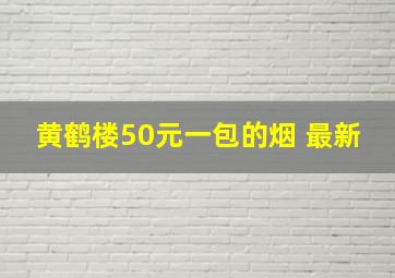 黄鹤楼50元一包的烟 最新